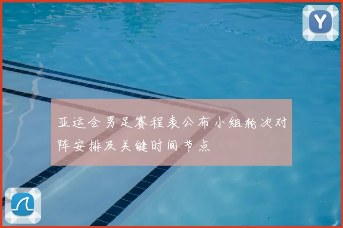 亚运会男足赛程表公布小组轮次对阵安排及关键时间节点