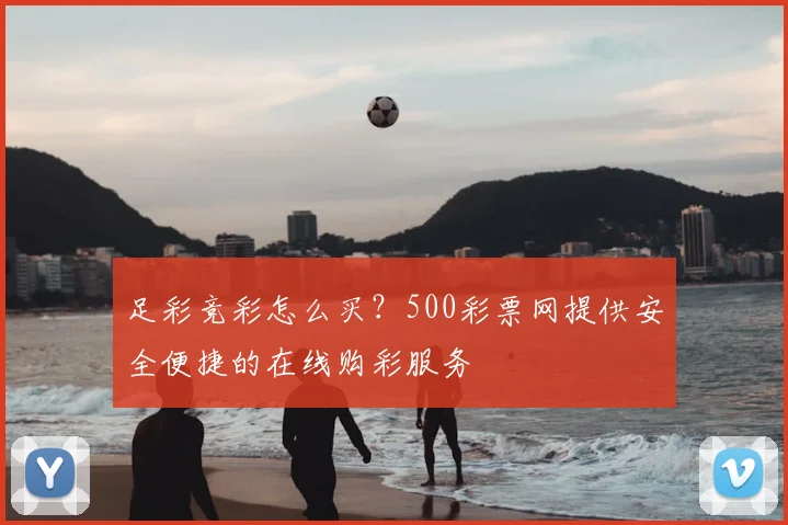 足彩竞彩怎么买？500彩票网提供安全便捷的在线购彩服务
