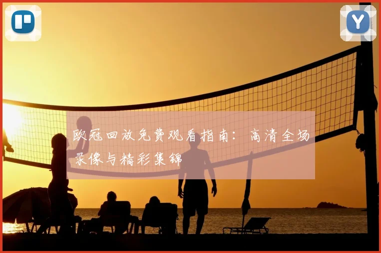 欧冠回放免费观看指南：高清全场录像与精彩集锦