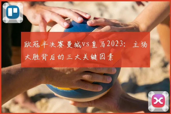 欧冠半决赛曼城vs皇马2023：主场大胜背后的三大关键因素