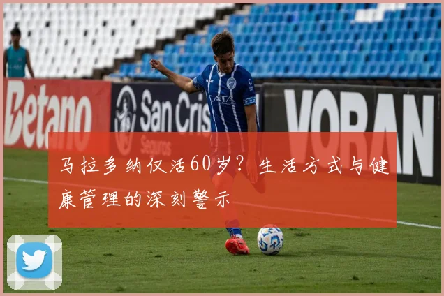 马拉多纳仅活60岁？生活方式与健康管理的深刻警示