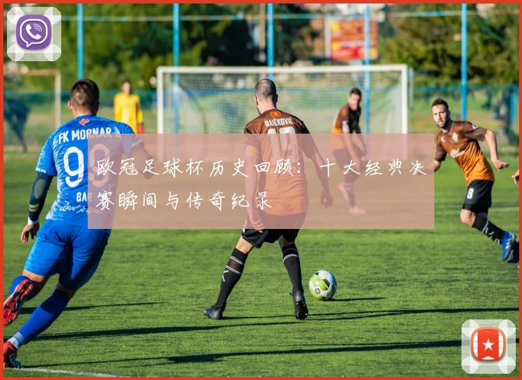 欧冠足球杯历史回顾：十大经典决赛瞬间与传奇纪录