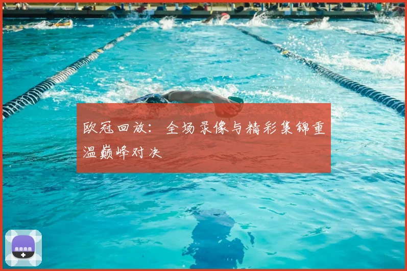 欧冠回放:全场录像与精彩集锦重温巅峰对决