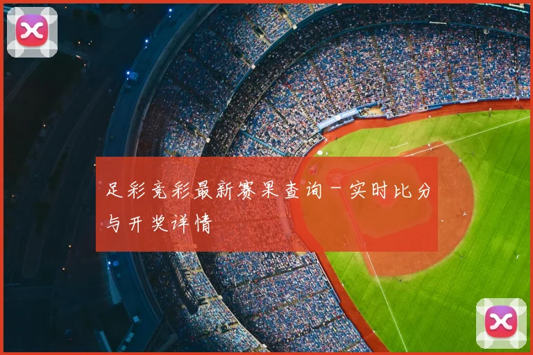 足彩竞彩最新赛果查询 - 实时比分与开奖详情