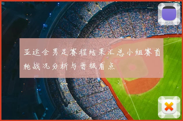 亚运会男足赛程结果汇总小组赛首轮战况分析与晋级看点