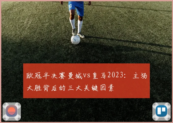 欧冠半决赛曼城vs皇马2023：主场大胜背后的三大关键因素
