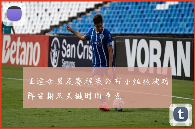 亚运会男足赛程表公布小组轮次对阵安排及关键时间节点