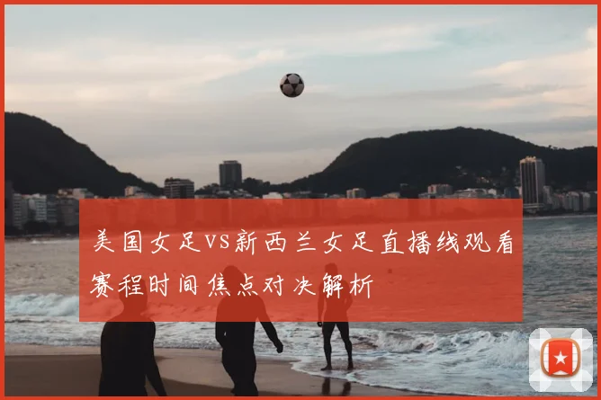 美国女足vs新西兰女足直播线观看赛程时间焦点对决解析