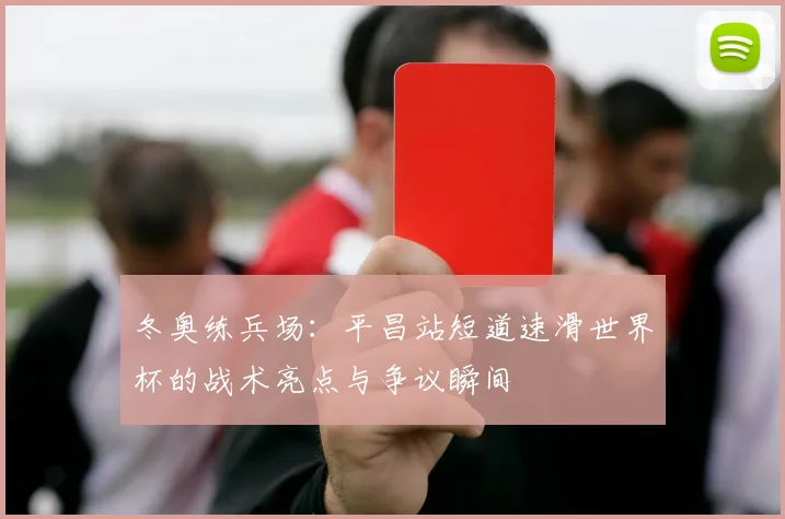 冬奥练兵场：平昌站短道速滑世界杯的战术亮点与争议瞬间