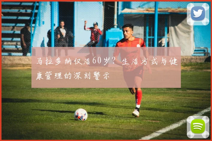 马拉多纳仅活60岁?生活方式与健康管理的深刻警示