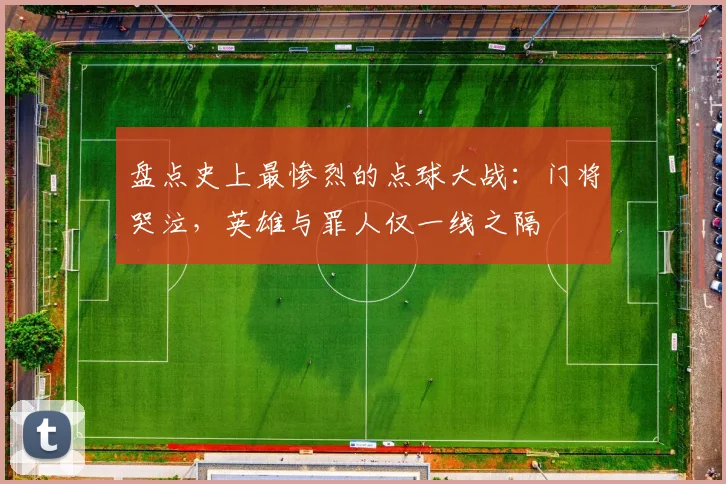 盘点史上最惨烈的点球大战：门将哭泣，英雄与罪人仅一线之隔
