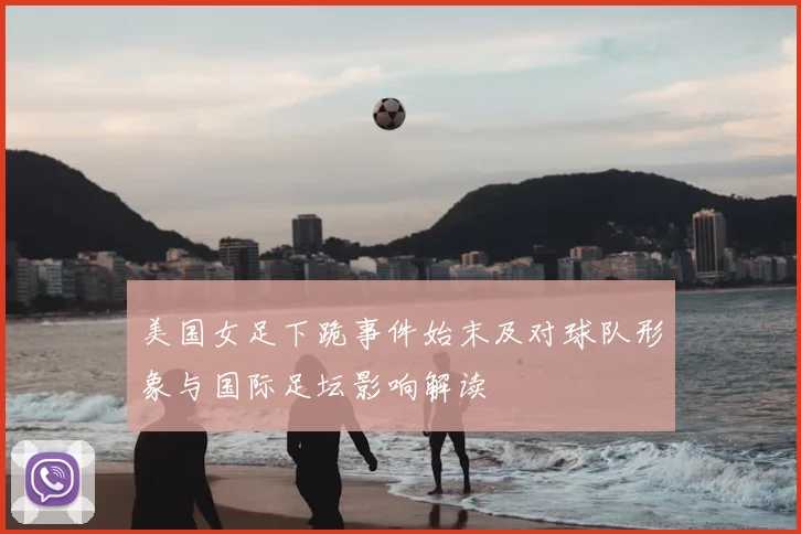 美国女足下跪事件始末及对球队形象与国际足坛影响解读