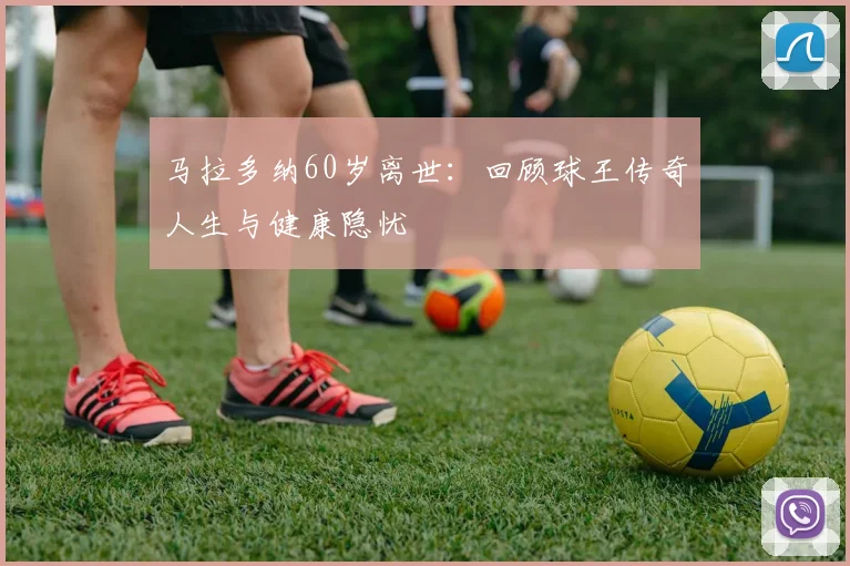 马拉多纳60岁离世:回顾球王传奇人生与健康隐忧