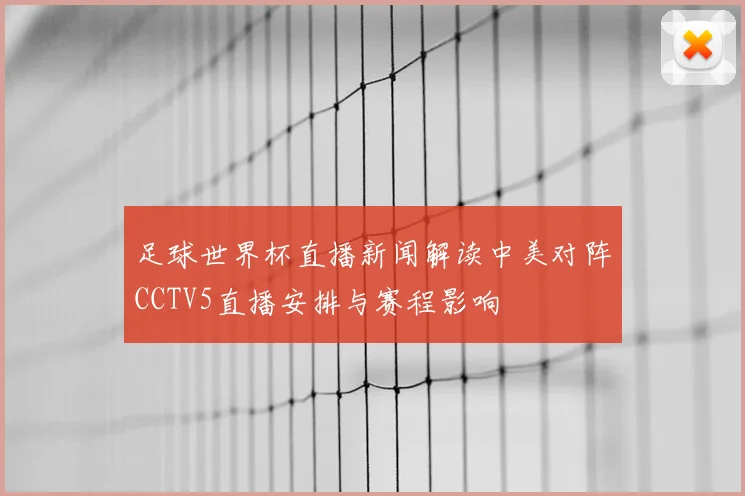 足球世界杯直播新闻解读中美对阵CCTV5直播安排与赛程影响