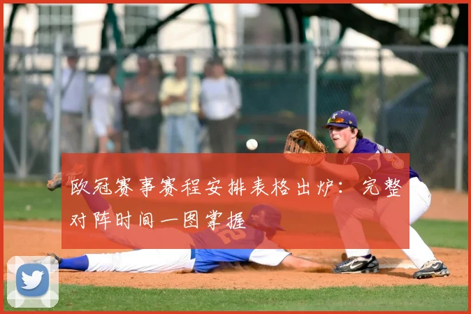 欧冠赛事赛程安排表格出炉：完整对阵时间一图掌握