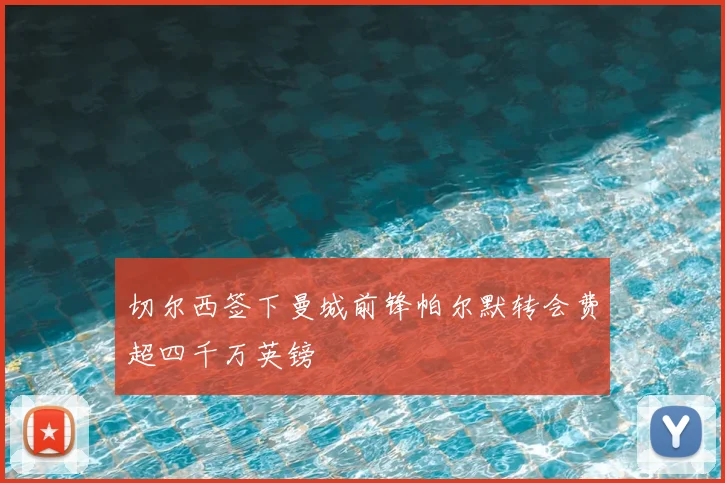 切尔西签下曼城前锋帕尔默转会费超四千万英镑