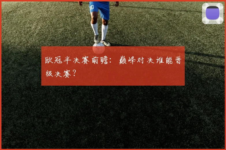 欧冠半决赛前瞻：巅峰对决谁能晋级决赛？