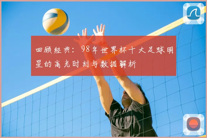 回顾经典：98年世界杯十大足球明星的高光时刻与数据解析