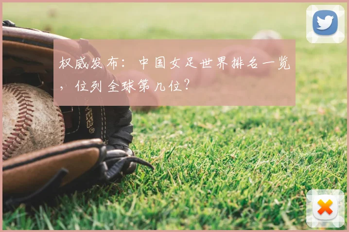 权威发布：中国女足世界排名一览，位列全球第几位？