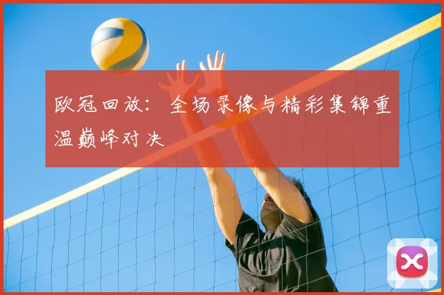 欧冠回放：全场录像与精彩集锦重温巅峰对决