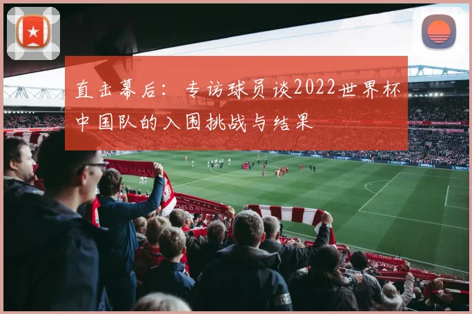 直击幕后：专访球员谈2022世界杯中国队的入围挑战与结果