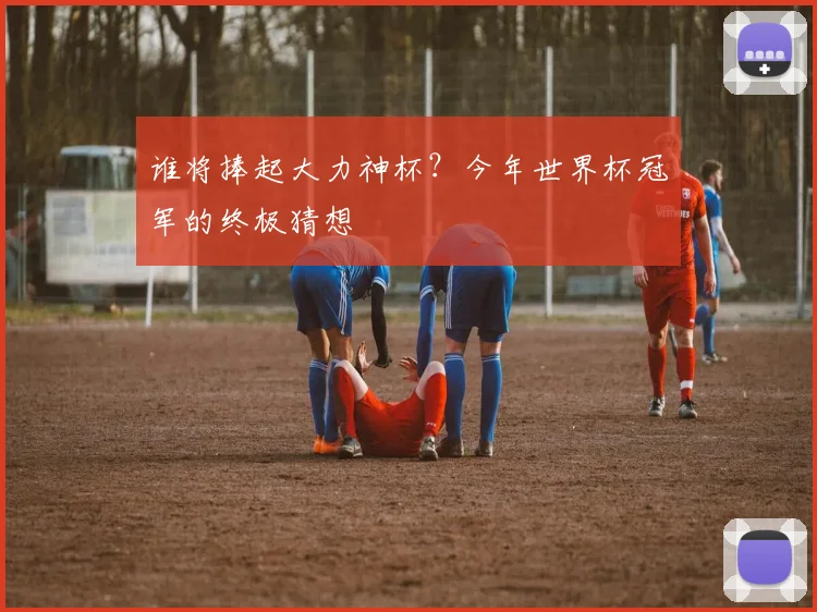谁将捧起大力神杯？今年世界杯冠军的终极猜想