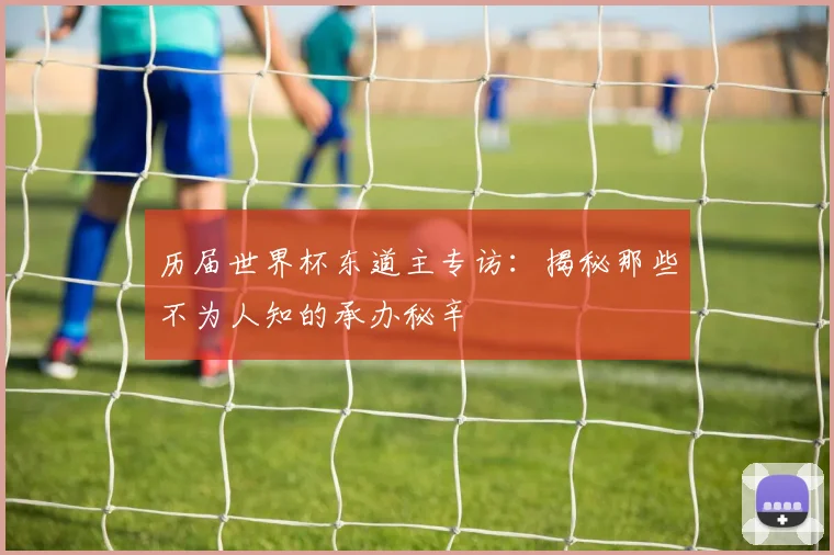 历届世界杯东道主专访：揭秘那些不为人知的承办秘辛