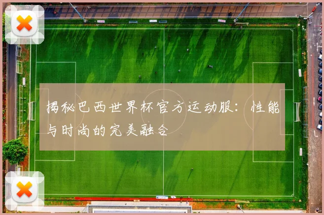揭秘巴西世界杯官方运动服：性能与时尚的完美融合