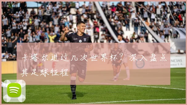 卡塔尔进过几次世界杯？深入盘点其足球征程