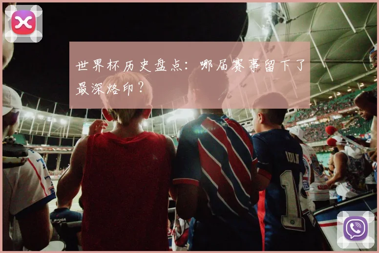 世界杯历史盘点：哪届赛事留下了最深烙印？