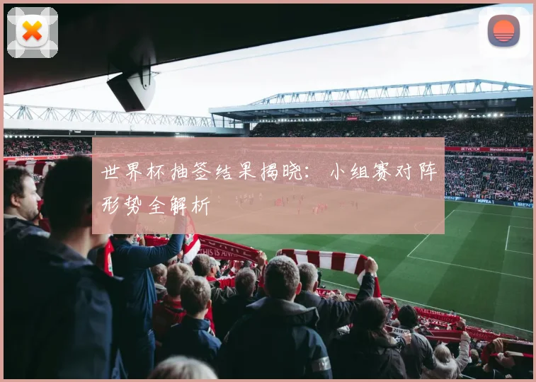 世界杯抽签结果揭晓：小组赛对阵形势全解析